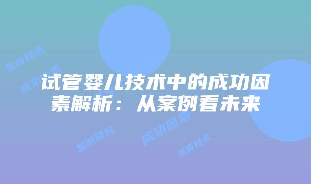 试管婴儿技术中的成功因素解析：从案例看未来