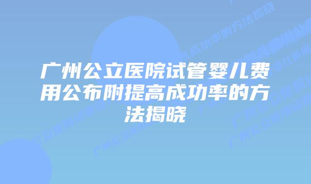 广州公立医院试管婴儿费用公布附提高成功率的方法揭晓