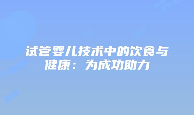 试管婴儿技术中的饮食与健康：为成功助力