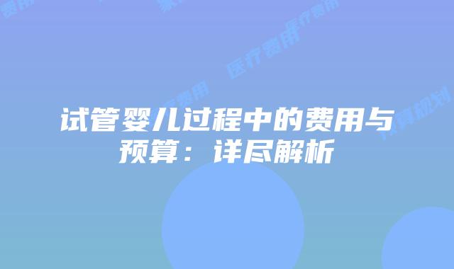 试管婴儿过程中的费用与预算：详尽解析