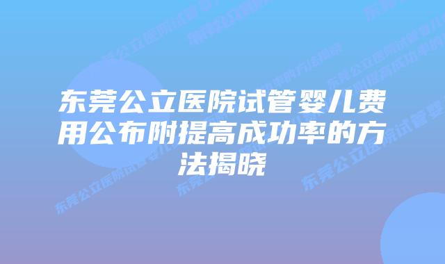 东莞公立医院试管婴儿费用公布附提高成功率的方法揭晓