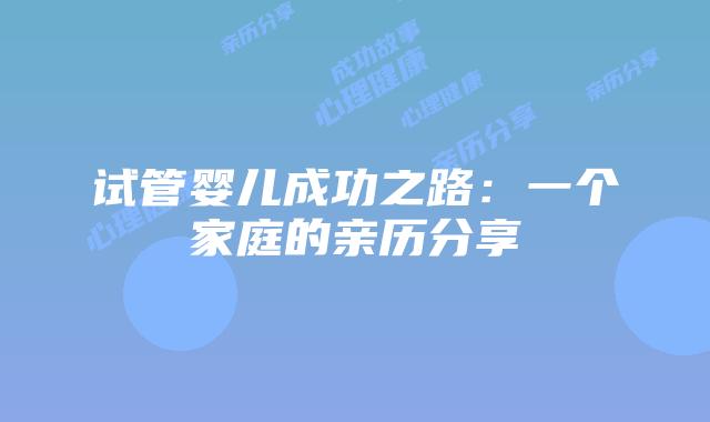 试管婴儿成功之路：一个家庭的亲历分享