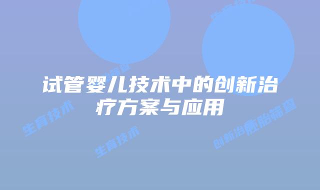 试管婴儿技术中的创新治疗方案与应用
