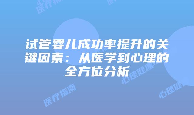 试管婴儿成功率提升的关键因素：从医学到心理的全方位分析