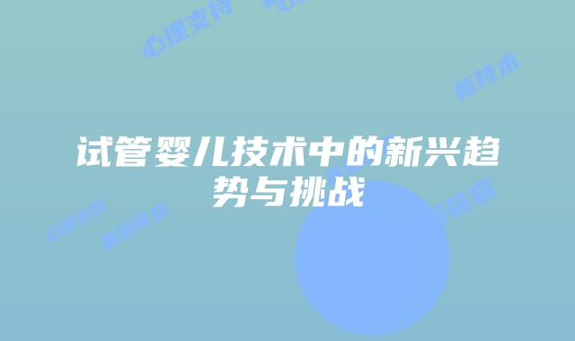 试管婴儿技术中的新兴趋势与挑战