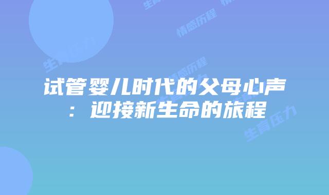 试管婴儿时代的父母心声：迎接新生命的旅程