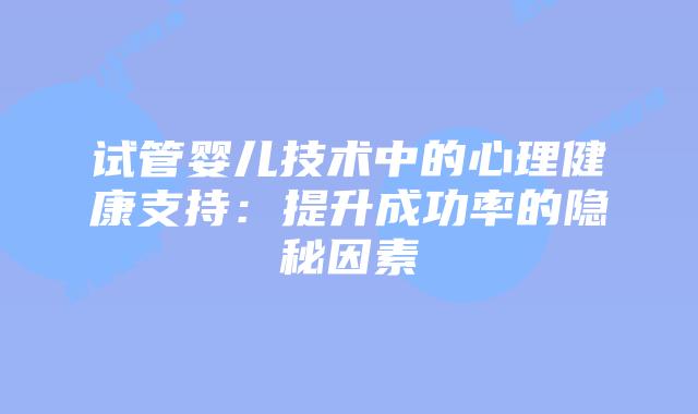 试管婴儿技术中的心理健康支持：提升成功率的隐秘因素