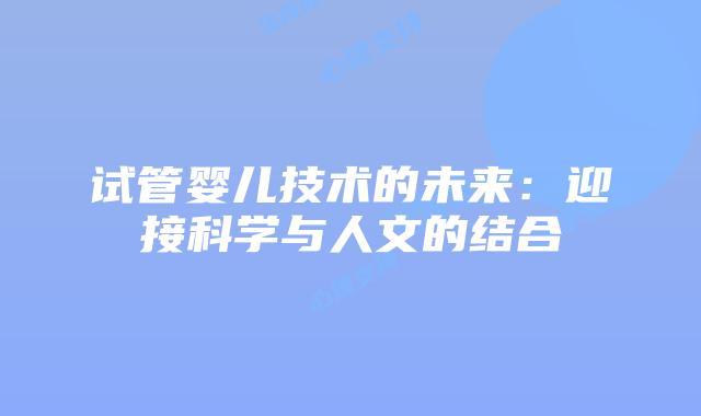 试管婴儿技术的未来:迎接科学与人文的结合