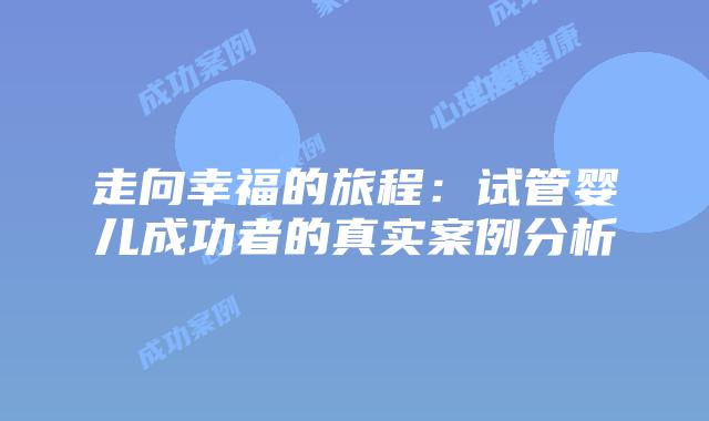 走向幸福的旅程：试管婴儿成功者的真实案例分析