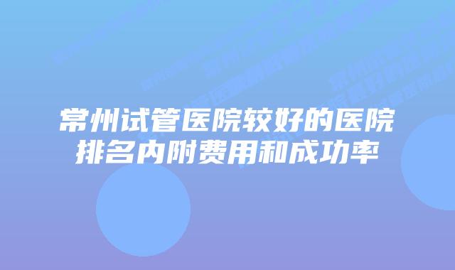 常州试管医院较好的医院排名内附费用和成功率