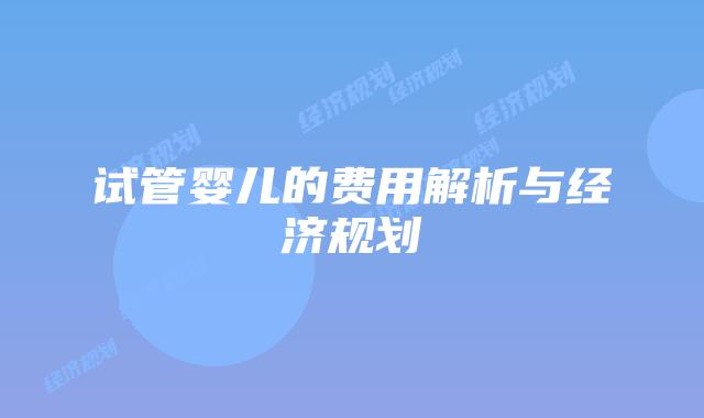 试管婴儿的费用解析与经济规划