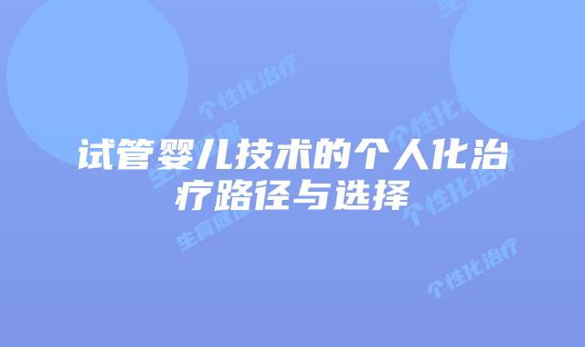 试管婴儿技术的个人化治疗路径与选择
