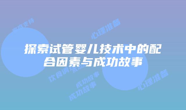 探索试管婴儿技术中的配合因素与成功故事