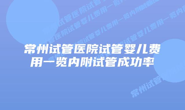 常州试管医院试管婴儿费用一览内附试管成功率