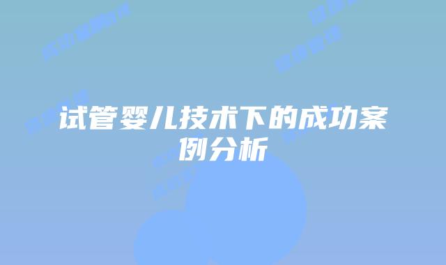 试管婴儿技术下的成功案例分析