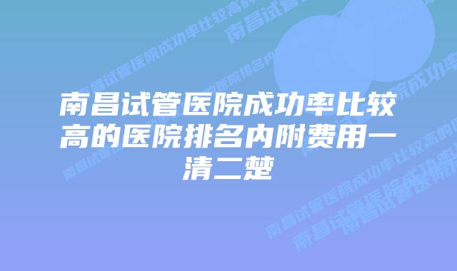 南昌试管医院成功率比较高的医院排名内附费用一清二楚
