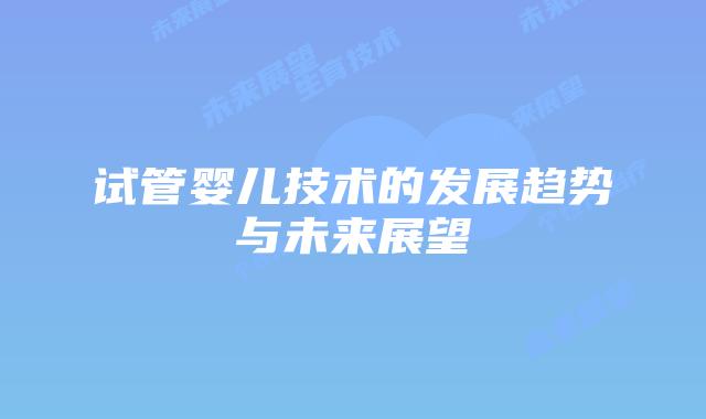 试管婴儿技术的发展趋势与未来展望