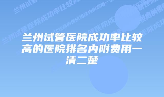 兰州试管医院成功率比较高的医院排名内附费用一清二楚