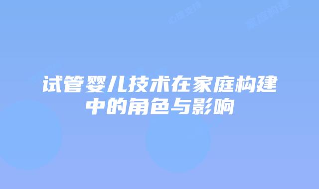 试管婴儿技术在家庭构建中的角色与影响