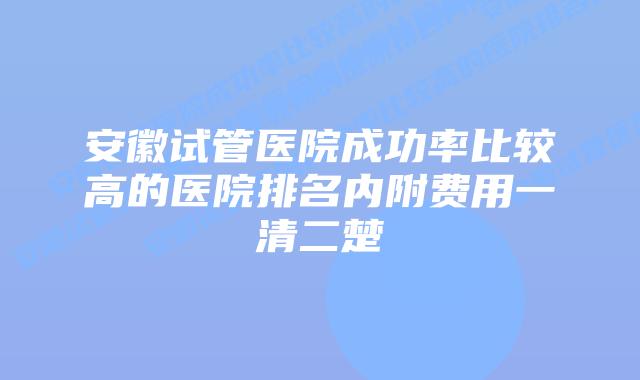 安徽试管医院成功率比较高的医院排名内附费用一清二楚