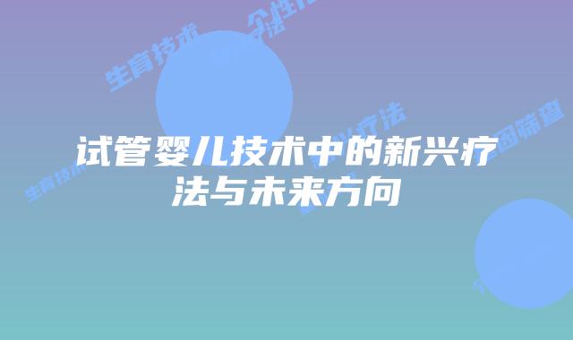 试管婴儿技术中的新兴疗法与未来方向