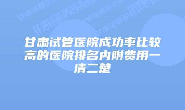 甘肃试管医院成功率比较高的医院排名内附费用一清二楚
