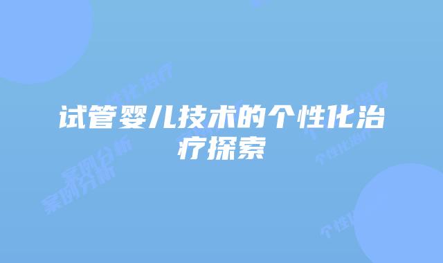 试管婴儿技术的个性化治疗探索