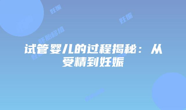 试管婴儿的过程揭秘:从受精到妊娠