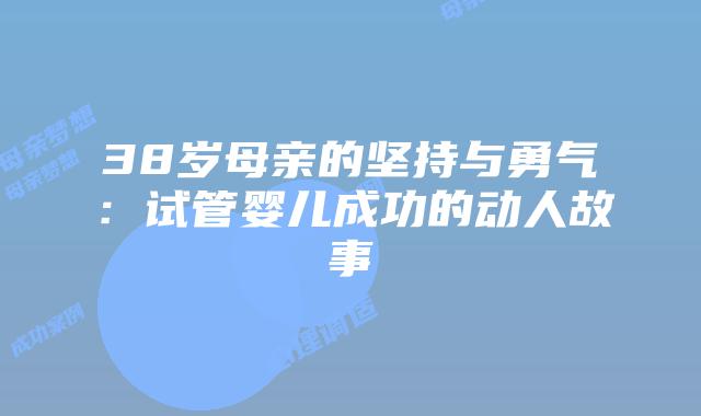 38岁母亲的坚持与勇气：试管婴儿成功的动人故事