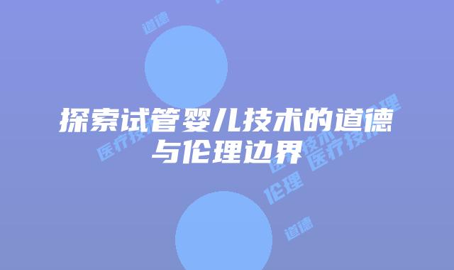 探索试管婴儿技术的道德与伦理边界