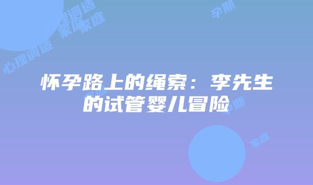怀孕路上的绳索：李先生的试管婴儿冒险