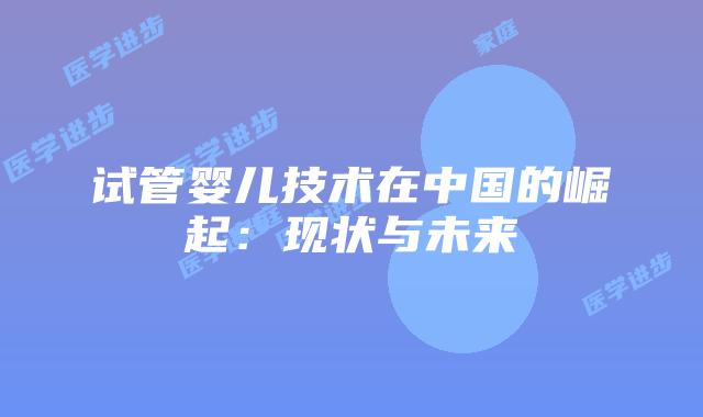 试管婴儿技术在中国的崛起：现状与未来