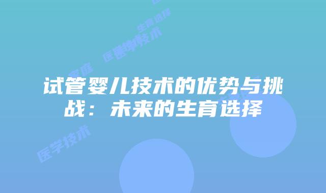 试管婴儿技术的优势与挑战：未来的生育选择