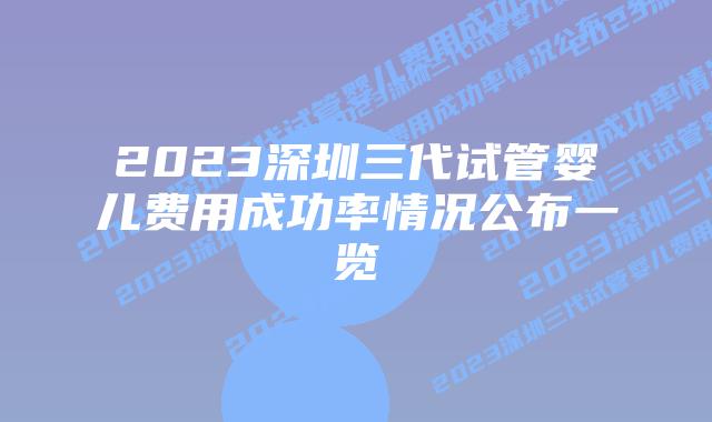 2023深圳三代试管婴儿费用成功率情况公布一览
