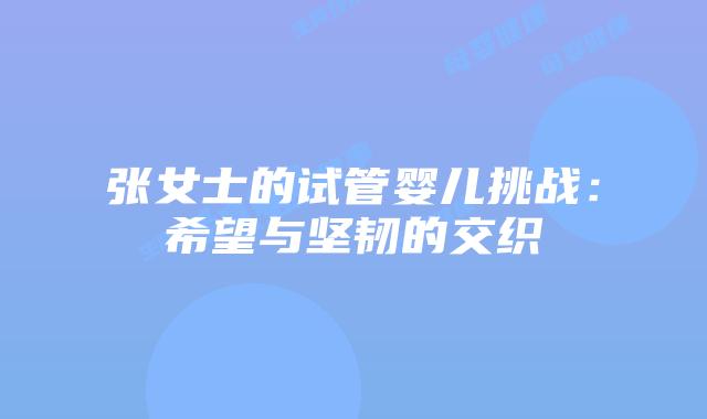 张女士的试管婴儿挑战：希望与坚韧的交织