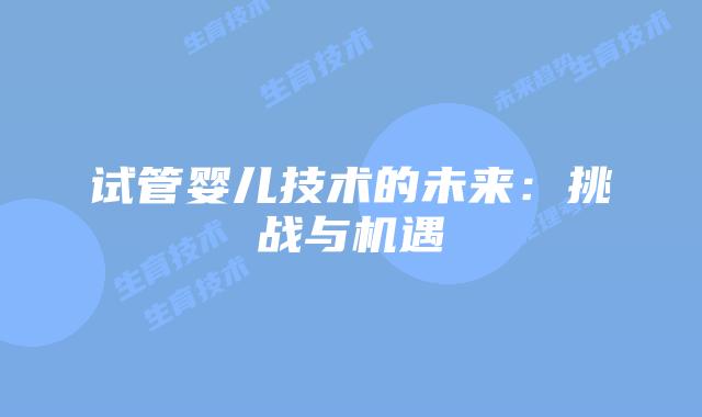 试管婴儿技术的未来：挑战与机遇