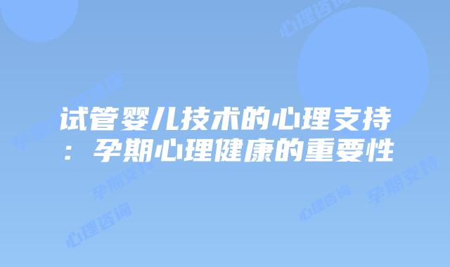 试管婴儿技术的心理支持:孕期心理健康的重要性