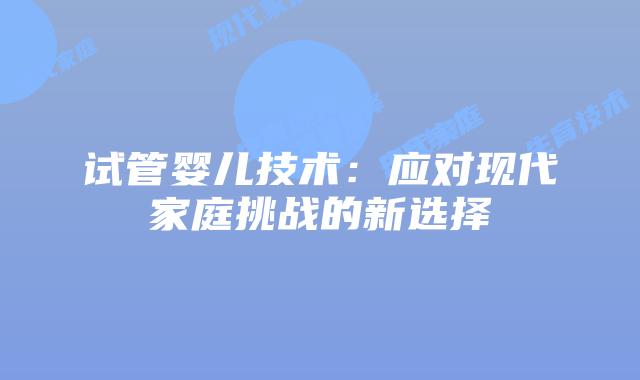 试管婴儿技术：应对现代家庭挑战的新选择