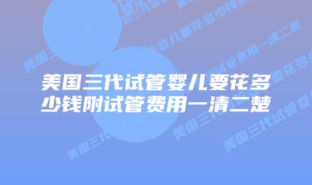 美国三代试管婴儿要花多少钱附试管费用一清二楚