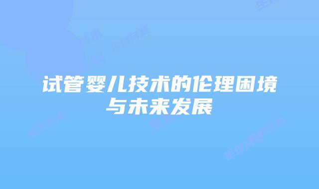 试管婴儿技术的伦理困境与未来发展