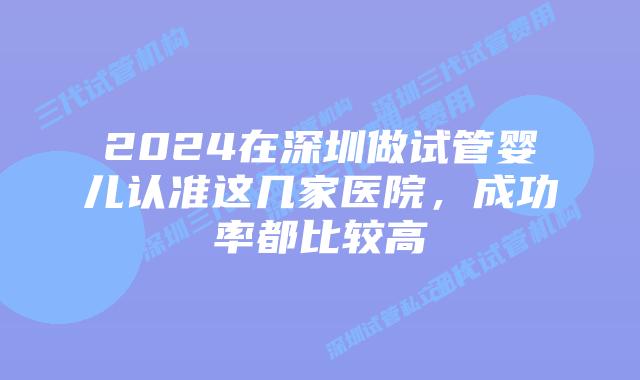 2024在深圳做试管婴儿认准这几家医院，成功率都比较高