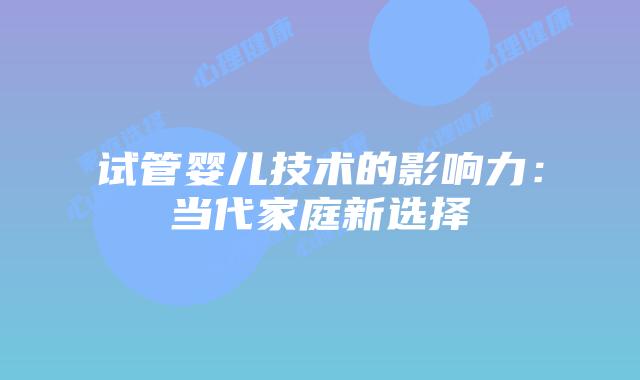 试管婴儿技术的影响力：当代家庭新选择