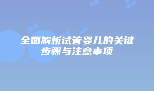 全面解析试管婴儿的关键步骤与注意事项