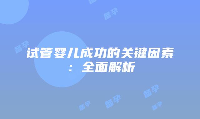试管婴儿成功的关键因素：全面解析