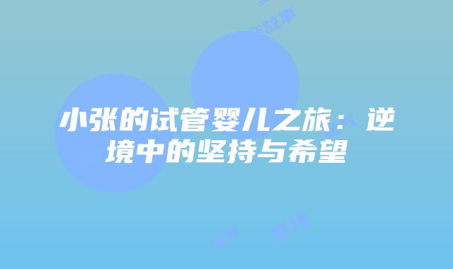 小张的试管婴儿之旅：逆境中的坚持与希望