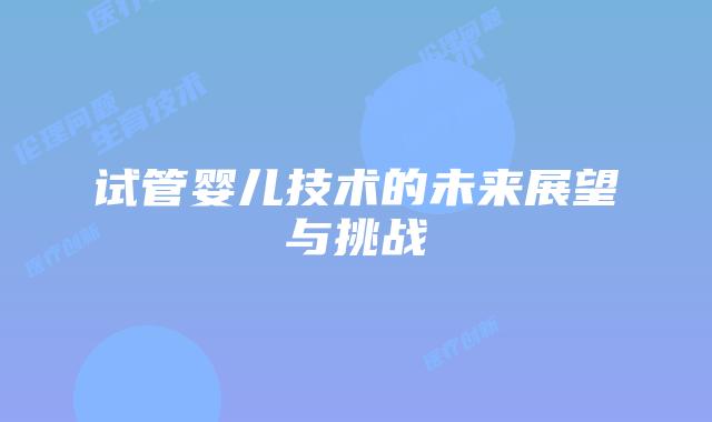 试管婴儿技术的未来展望与挑战