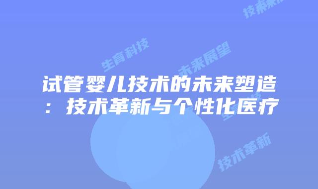 试管婴儿技术的未来塑造：技术革新与个性化医疗