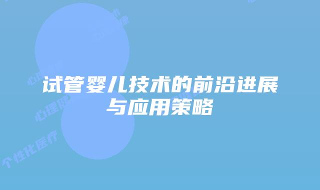 试管婴儿技术的前沿进展与应用策略