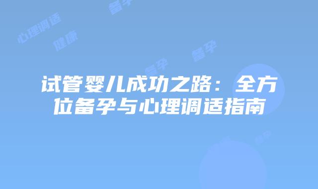 试管婴儿成功之路:全方位备孕与心理调适指南