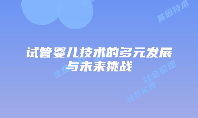 试管婴儿技术的多元发展与未来挑战